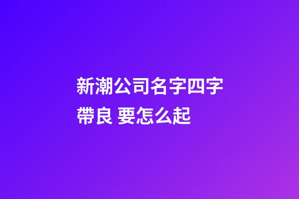 新潮公司名字四字帶良 要怎么起-第1張-公司起名-玄機(jī)派